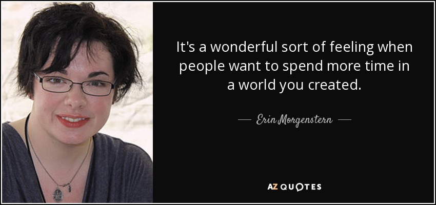 It's a wonderful sort of feeling when people want to spend more time in a world you created. - Erin Morgenstern