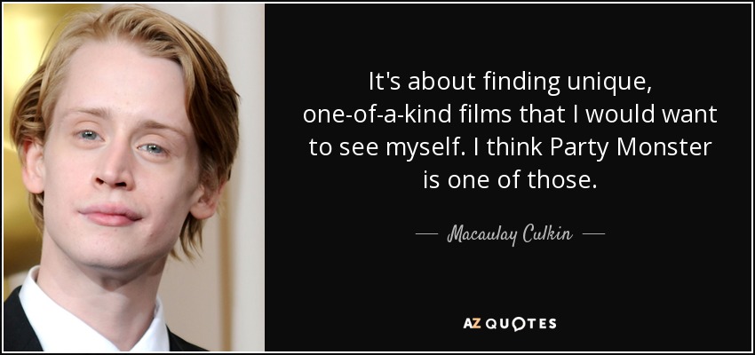 It's about finding unique, one-of-a-kind films that I would want to see myself. I think Party Monster is one of those. - Macaulay Culkin