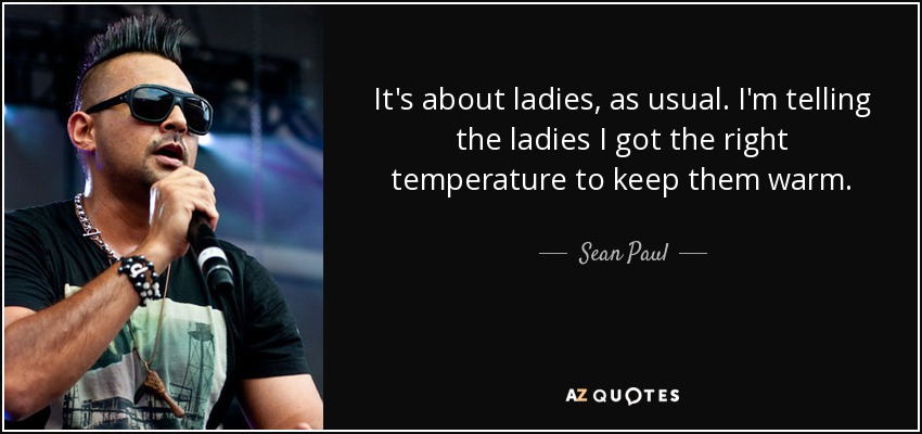 It's about ladies, as usual. I'm telling the ladies I got the right temperature to keep them warm. - Sean Paul
