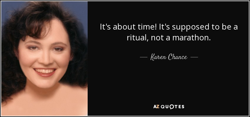 It's about time! It's supposed to be a ritual, not a marathon. - Karen Chance