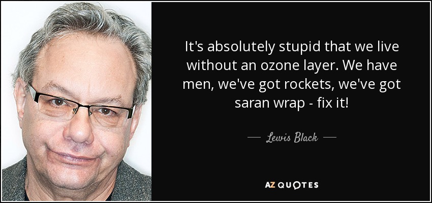 It's absolutely stupid that we live without an ozone layer. We have men, we've got rockets, we've got saran wrap - fix it! - Lewis Black