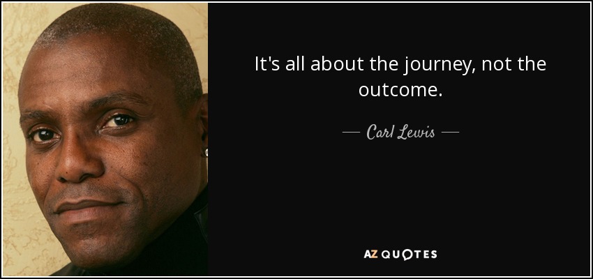 It's all about the journey, not the outcome. - Carl Lewis