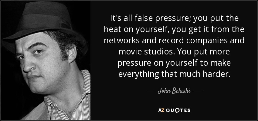 It's all false pressure; you put the heat on yourself, you get it from the networks and record companies and movie studios. You put more pressure on yourself to make everything that much harder. - John Belushi