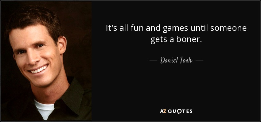 It's all fun and games until someone gets a boner. - Daniel Tosh