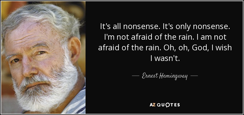 It's all nonsense. It's only nonsense. I'm not afraid of the rain. I am not afraid of the rain. Oh, oh, God, I wish I wasn't. - Ernest Hemingway