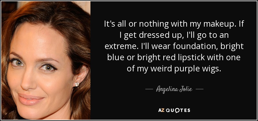 It's all or nothing with my makeup. If I get dressed up, I'll go to an extreme. I'll wear foundation, bright blue or bright red lipstick with one of my weird purple wigs. - Angelina Jolie
