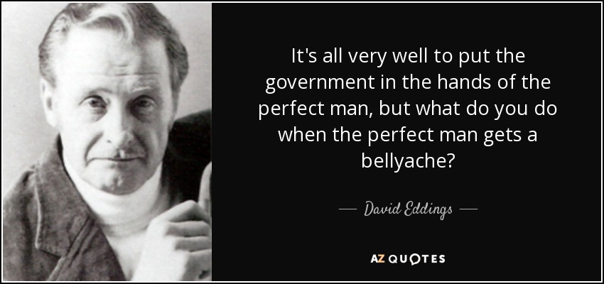 It's all very well to put the government in the hands of the perfect man, but what do you do when the perfect man gets a bellyache? - David Eddings