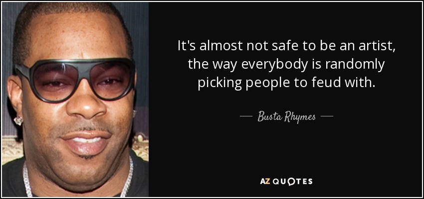 It's almost not safe to be an artist, the way everybody is randomly picking people to feud with. - Busta Rhymes