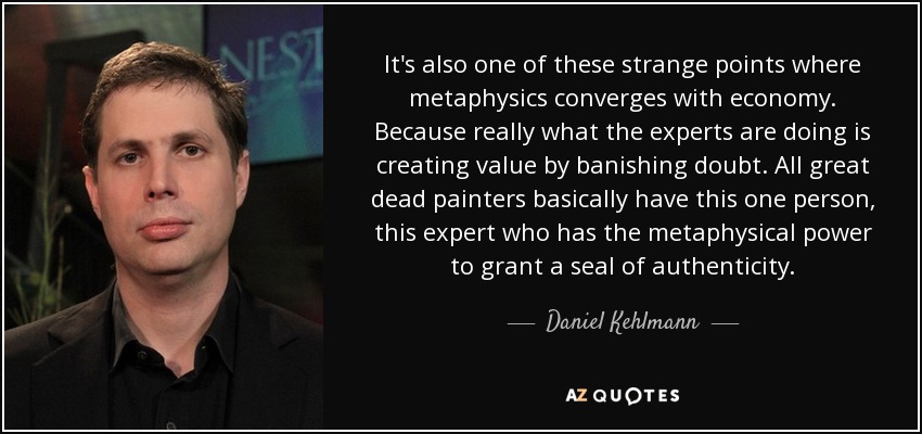 It's also one of these strange points where metaphysics converges with economy. Because really what the experts are doing is creating value by banishing doubt. All great dead painters basically have this one person, this expert who has the metaphysical power to grant a seal of authenticity. - Daniel Kehlmann
