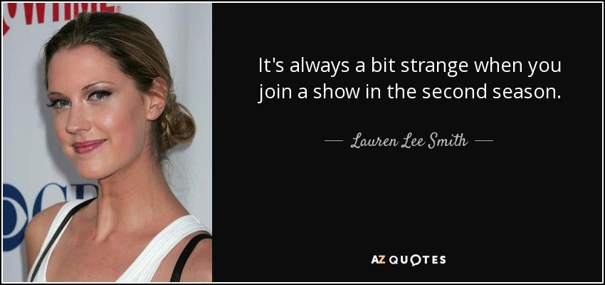 It's always a bit strange when you join a show in the second season. - Lauren Lee Smith