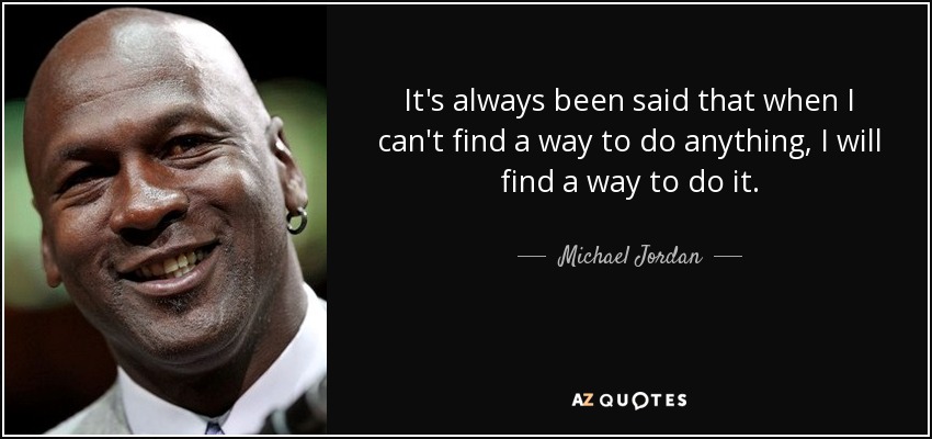 It's always been said that when I can't find a way to do anything, I will find a way to do it. - Michael Jordan