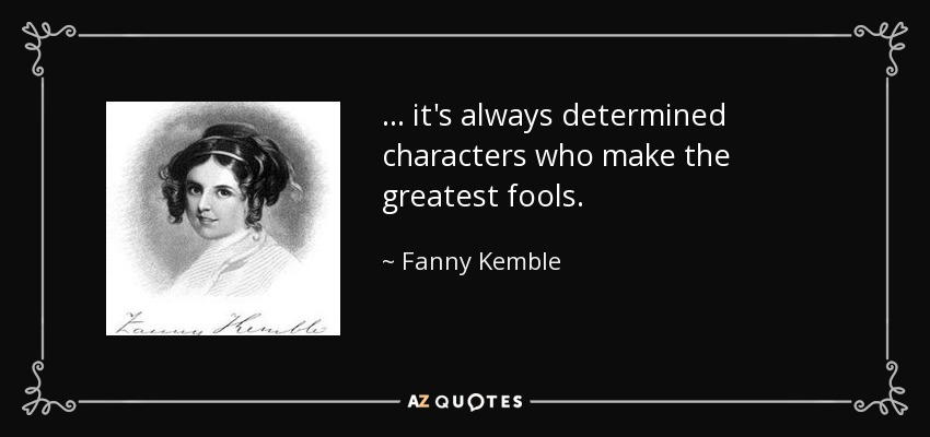 ... it's always determined characters who make the greatest fools. - Fanny Kemble