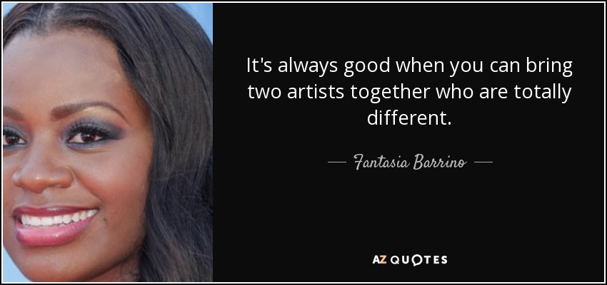 It's always good when you can bring two artists together who are totally different. - Fantasia Barrino