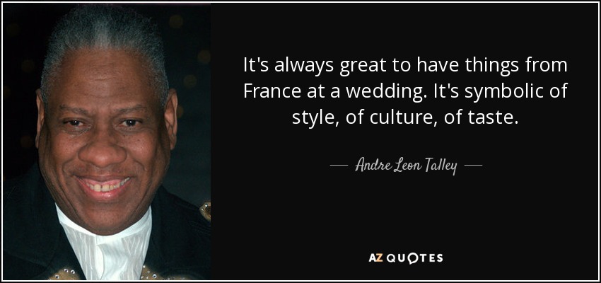 It's always great to have things from France at a wedding. It's symbolic of style, of culture, of taste. - Andre Leon Talley