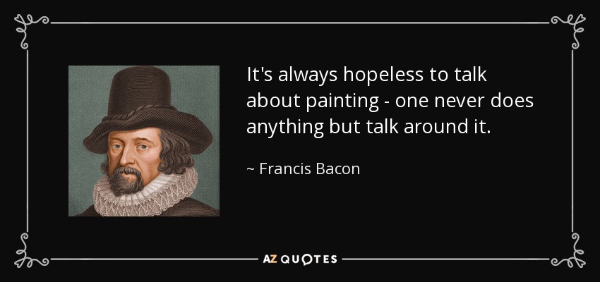 It's always hopeless to talk about painting - one never does anything but talk around it. - Francis Bacon