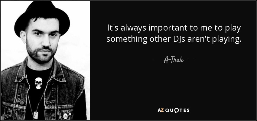 It's always important to me to play something other DJs aren't playing. - A-Trak
