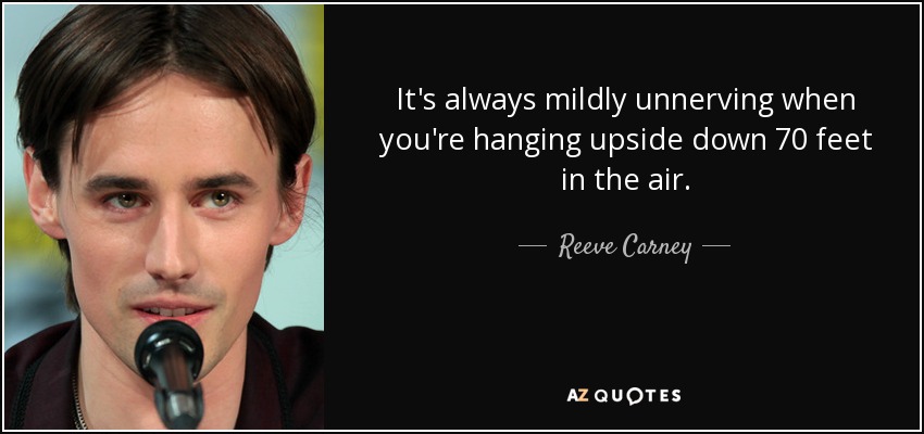 It's always mildly unnerving when you're hanging upside down 70 feet in the air. - Reeve Carney