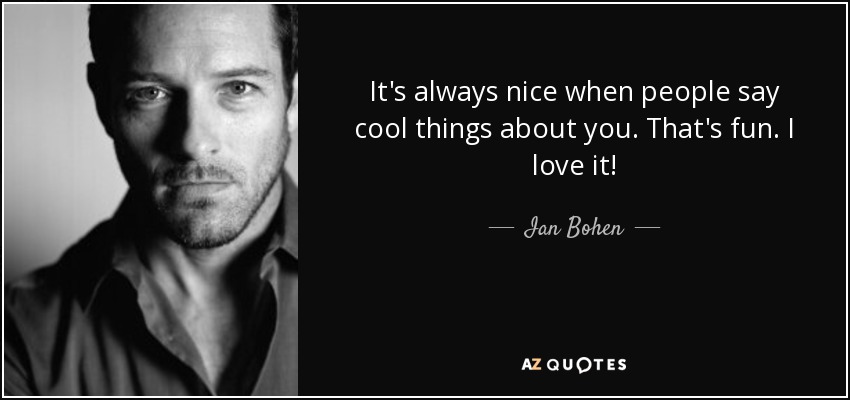 It's always nice when people say cool things about you. That's fun. I love it! - Ian Bohen
