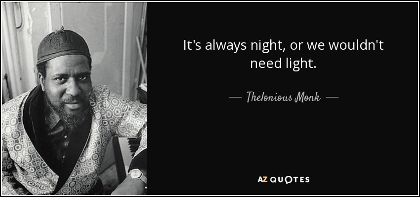 It's always night, or we wouldn't need light. - Thelonious Monk