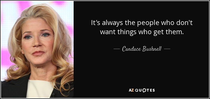 It's always the people who don't want things who get them. - Candace Bushnell