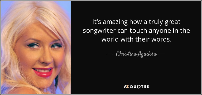 It's amazing how a truly great songwriter can touch anyone in the world with their words. - Christina Aguilera