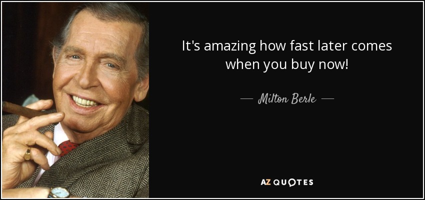 It's amazing how fast later comes when you buy now! - Milton Berle