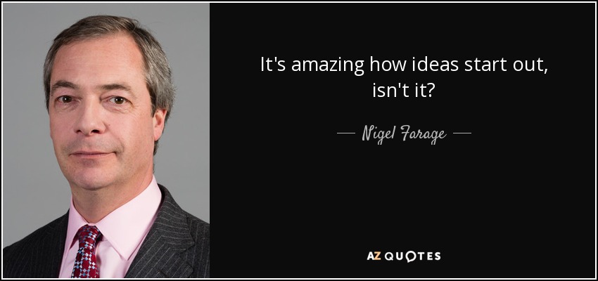 It's amazing how ideas start out, isn't it? - Nigel Farage