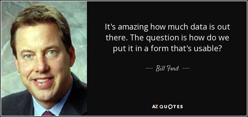 It's amazing how much data is out there. The question is how do we put it in a form that's usable? - Bill Ford