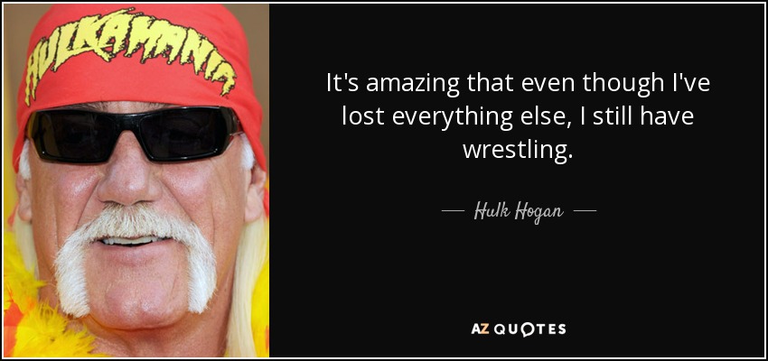It's amazing that even though I've lost everything else, I still have wrestling. - Hulk Hogan