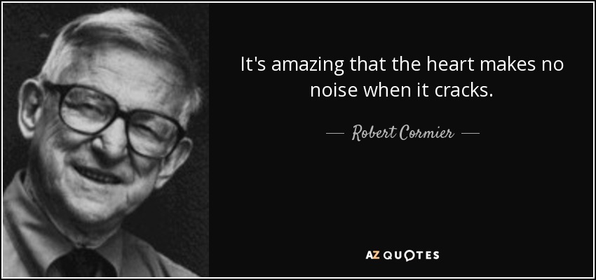 It's amazing that the heart makes no noise when it cracks. - Robert Cormier