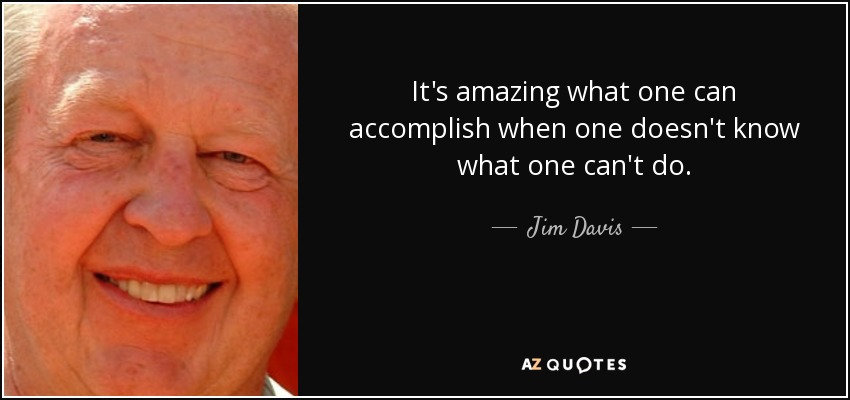 It's amazing what one can accomplish when one doesn't know what one can't do. - Jim Davis