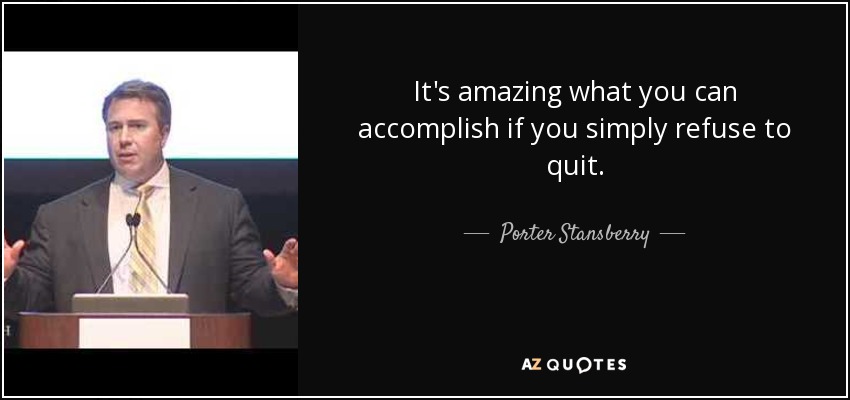 It's amazing what you can accomplish if you simply refuse to quit. - Porter Stansberry