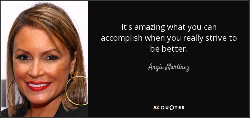 It's amazing what you can accomplish when you really strive to be better. - Angie Martinez