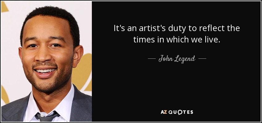 It's an artist's duty to reflect the times in which we live. - John Legend