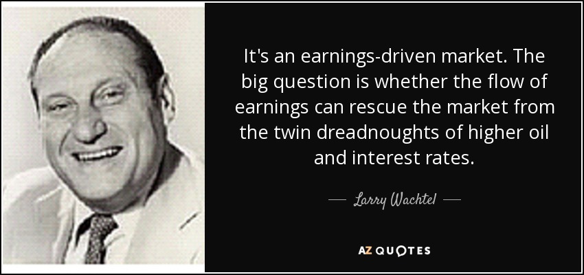 It's an earnings-driven market. The big question is whether the flow of earnings can rescue the market from the twin dreadnoughts of higher oil and interest rates. - Larry Wachtel