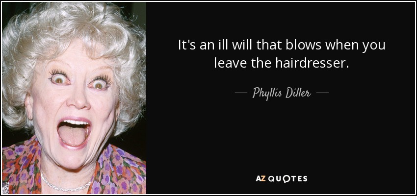 It's an ill will that blows when you leave the hairdresser. - Phyllis Diller