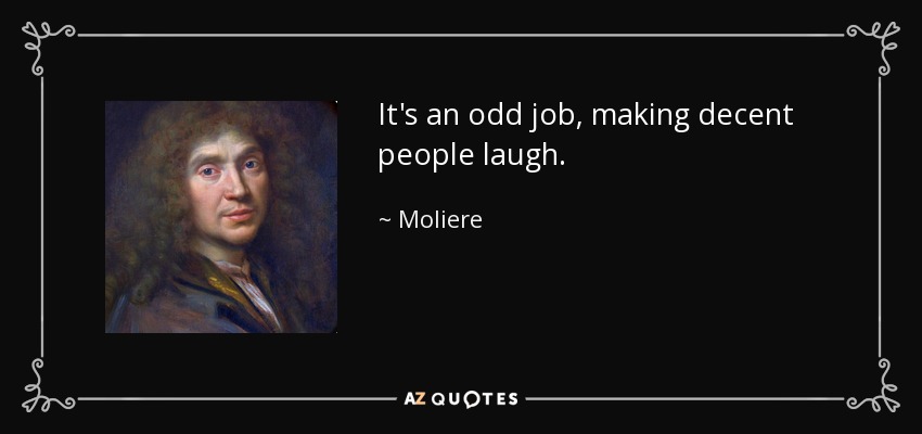 It's an odd job, making decent people laugh. - Moliere