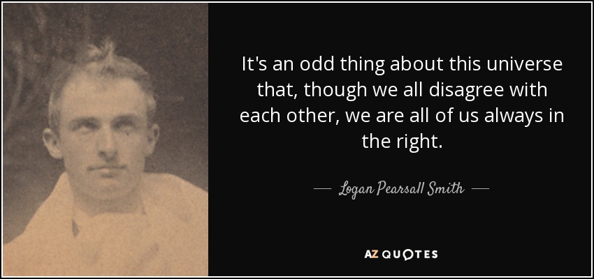It's an odd thing about this universe that, though we all disagree with each other, we are all of us always in the right. - Logan Pearsall Smith