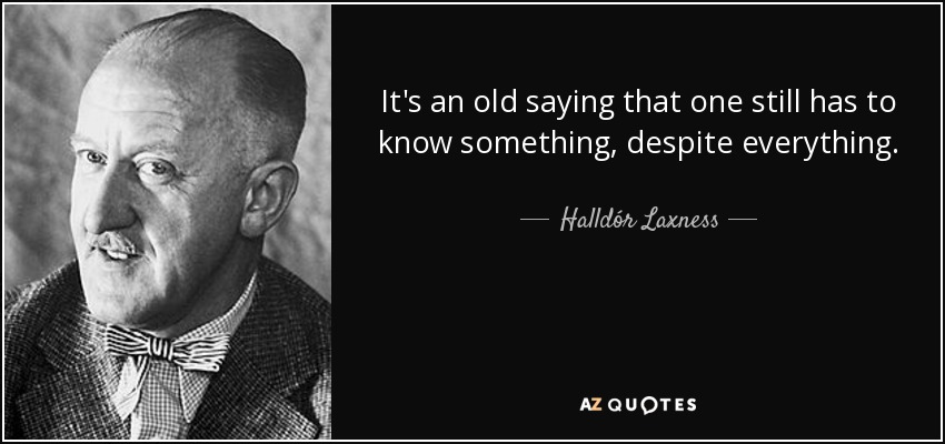 It's an old saying that one still has to know something, despite everything. - Halldór Laxness