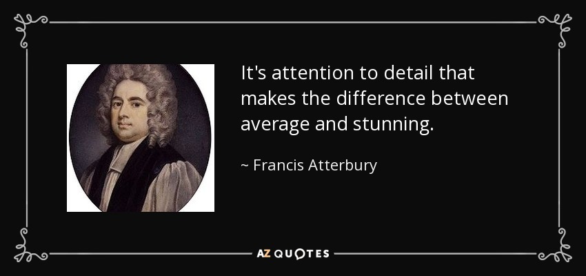 It's attention to detail that makes the difference between average and stunning. - Francis Atterbury