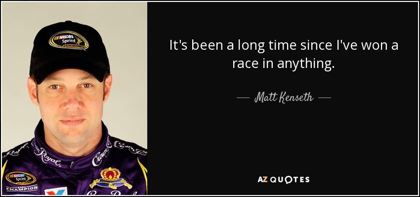 It's been a long time since I've won a race in anything. - Matt Kenseth