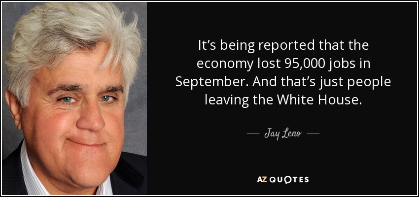 It’s being reported that the economy lost 95,000 jobs in September. And that’s just people leaving the White House. - Jay Leno