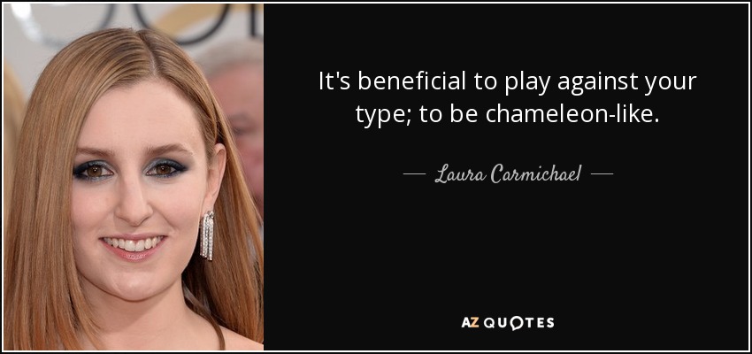 It's beneficial to play against your type; to be chameleon-like. - Laura Carmichael