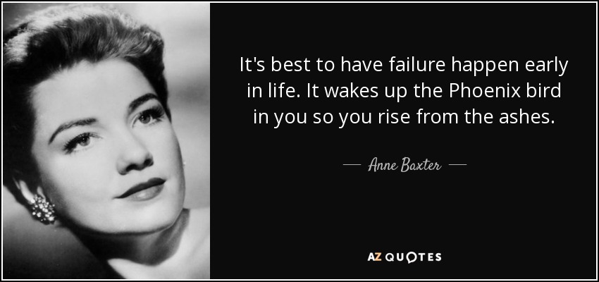 It's best to have failure happen early in life. It wakes up the Phoenix bird in you so you rise from the ashes. - Anne Baxter