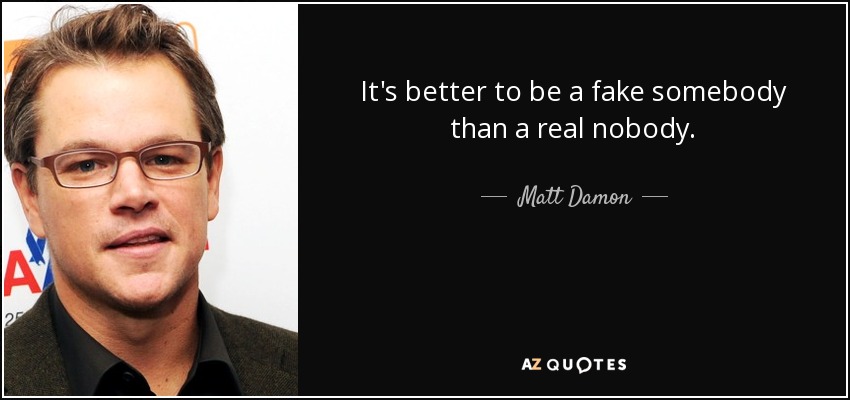 It's better to be a fake somebody than a real nobody. - Matt Damon