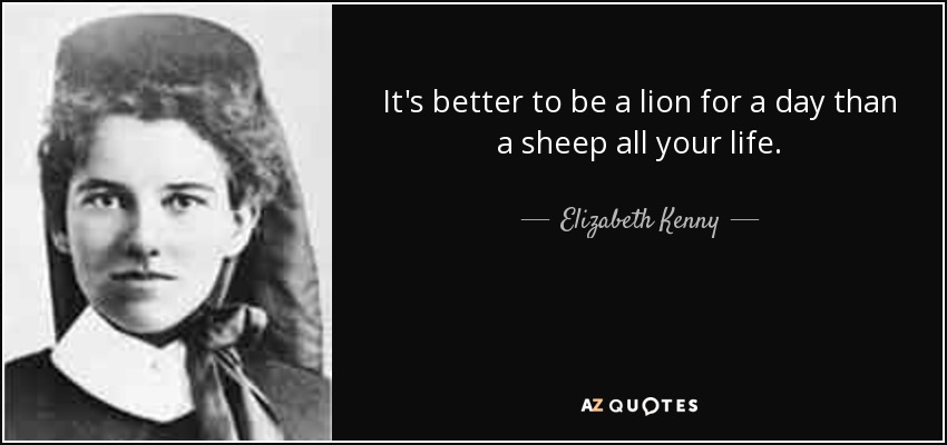 It's better to be a lion for a day than a sheep all your life. - Elizabeth Kenny