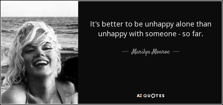 It's better to be unhappy alone than unhappy with someone - so far. - Marilyn Monroe