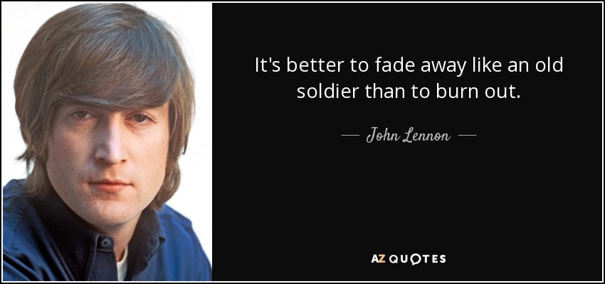 It's better to fade away like an old soldier than to burn out. - John Lennon