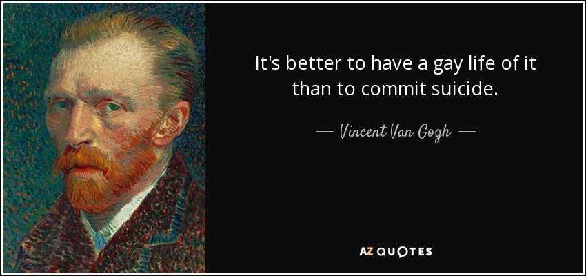 It's better to have a gay life of it than to commit suicide. - Vincent Van Gogh