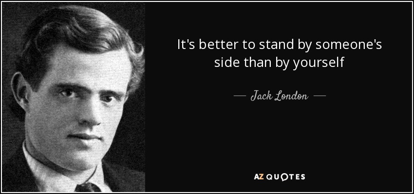 It's better to stand by someone's side than by yourself - Jack London